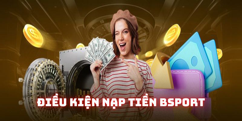Điều kiện cần đáp ứng nạp tiền Bsport